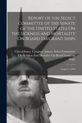 Report of the Select Committee of the Senate of the United States On the Sickness and Mortality On Board Emigrant Ships: August 2, 1854 by United States Congress Senate Select