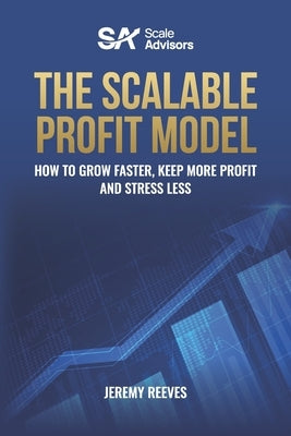 The Scalable Profit Model: How to Grow Faster, Keep More Profit and Stress Less by Reeves, Jeremy