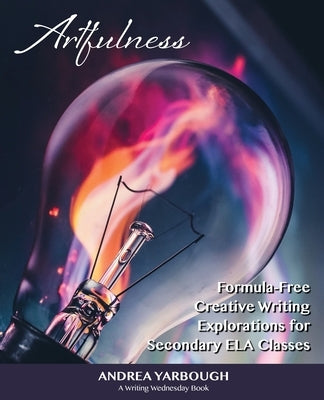 Artfulness: Formula-Free Creative Writing Explorations for Secondary ELA Classes by Yarbough, Andrea