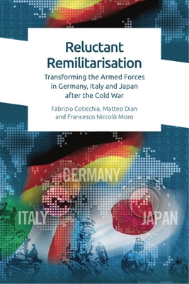 Reluctant Remilitarisation: Transforming the Armed Forces in Germany, Italy and Japan After the Cold War by Coticchia, Fabrizio