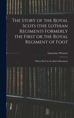 The Story of the Royal Scots (the Lothian Regiment) Formerly the First or the Royal Regiment of Foot; With a Pref. by the Earl of Rosebery by Weaver, Lawrence