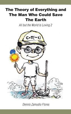 The Theory of Everything and the Man Who Could Save the Earth: All But the World Is Loving 2 by Flores, Dennis Zamudio