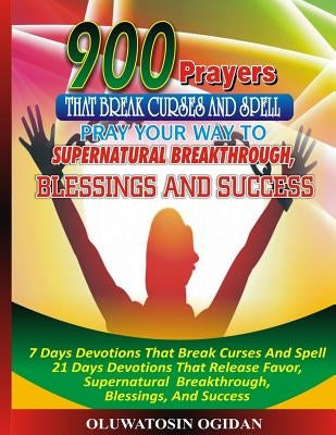 900 Prayers That Break Curses And Spell: : Pray Your Way To Supernatural Breakthrough, Blessings And Success: 7 Days Devotions That Break Causes And S by Coker, Olusola