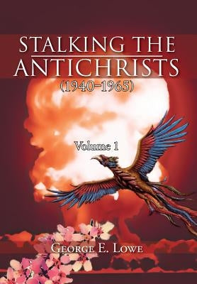 Stalking the Antichrists (1940-1965) Volume 1: And Their False Nuclear Prophets, Nuclear Gladiators and Spirit Warriors 1940 - 2012 by Lowe, George E.