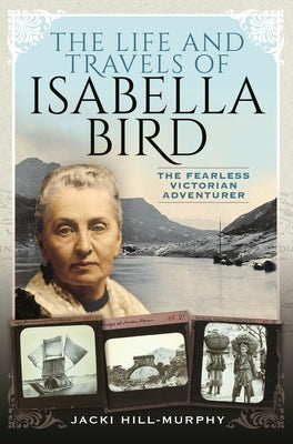 The Life and Travels of Isabella Bird: The Fearless Victorian Adventurer by Hill-Murphy, Jacki