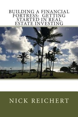 Building a Financial Fortress: Getting Started in Real Estate Investing by Reichert, Nick