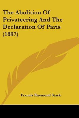 The Abolition Of Privateering And The Declaration Of Paris (1897) by Stark, Francis Raymond
