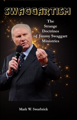 Swaggartism: The Strange Doctrines of Jimmy Swaggart Ministries by Swarbrick, Mark William