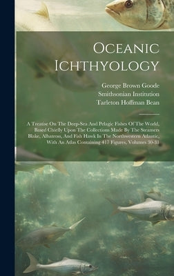 Oceanic Ichthyology: A Treatise On The Deep-sea And Pelagic Fishes Of The World, Based Chiefly Upon The Collections Made By The Steamers Bl by Goode, George Brown