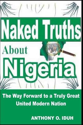 Naked Truths about Nigeria: The Way Forward to a Truly Great United Modern Nigeria by Iduh, Anthony Oseiweniwe