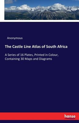 The Castle Line Atlas of South Africa: A Series of 16 Plates, Printed in Colour, Containing 30 Maps and Diagrams by Anonymous