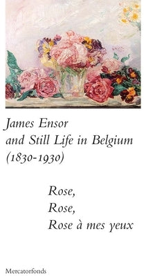 James Ensor and Stillife in Belgium: 1830-1930: Rose, Rose, Rose a Mes Yeux by Taevernier, Sabine