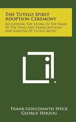 The Tutelo Spirit Adoption Ceremony: Reclothing the Living in the Name of the Dead and Transcriptions and Analysis of Tutelo Music by Speck, Frank Gouldsmith