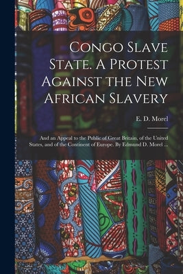 Congo Slave State. A Protest Against the New African Slavery; and an Appeal to the Public of Great Britain, of the United States, and of the Continent by Morel, E. D. (Edmund Dene) 1873-1924