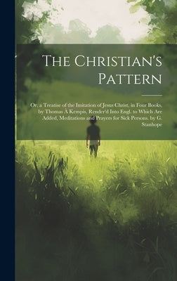The Christian's Pattern: Or, a Treatise of the Imitation of Jesus Christ, in Four Books, by Thomas À Kempis, Render'd Into Engl. to Which Are A by Anonymous
