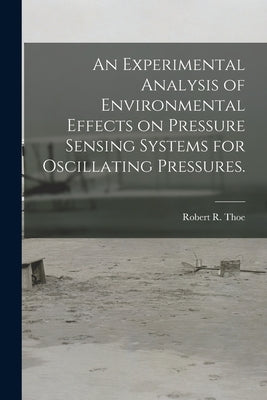 An Experimental Analysis of Environmental Effects on Pressure Sensing Systems for Oscillating Pressures. by Thoe, Robert R.