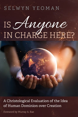 Is Anyone in Charge Here?: A Christological Evaluation of the Idea of Human Dominion Over Creation by Yeoman, Selwyn