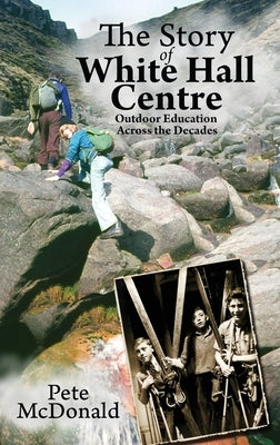 The Story of White Hall Centre: Outdoor Education across the Decades by McDonald, Pete