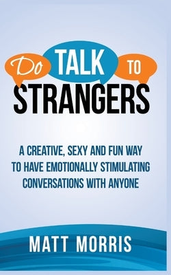 Do Talk to Strangers: A Creative, Sexy, and Fun Way to Have Emotionally Stimulating Conversations With Anyone by Morris, Matt