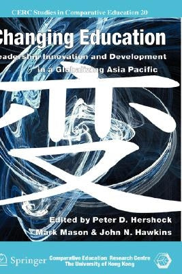 Changing Education: Leadership, Innovation and Development in a Globalizing Asia Pacific by Hershock, Peter D.