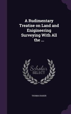 A Rudimentary Treatise on Land and Enigineering Surveying With All the ... by Baker, Thomas