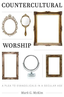 Countercultural Worship: A Plea to Evangelicals in a Secular Age by McKim, Mark G.