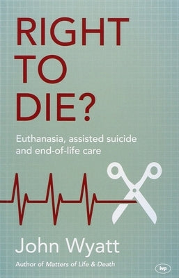 Right to Die?: Euthanasia, Assisted Suicide and End-Of-Life Care by Wyatt, John