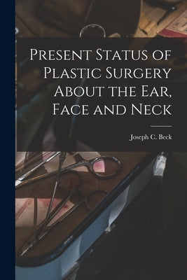 Present Status of Plastic Surgery About the Ear, Face and Neck by Beck, Joseph C. (Joseph Clar) 1870-1