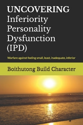 UNCOVERING Inferiority Personality Dysfunction (IPD): Warfare against feeling small, least, inadequate, inferior by Character, Boithutong Build