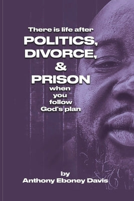 There is Life after Politics, Divorce, & Prison by Davis, Anthony Eboney