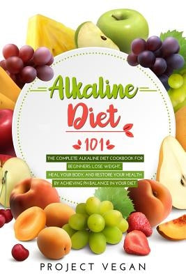 Alkaline Diet 101: The Complete Alkaline Diet Cookbook for Beginners: Lose Weight, Heal Your Body, and Restore Your Health by Achieving P by Projectvegan