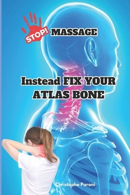 Stop Massage! Instead Fix Your Atlas Bone (C1) - Heal Yourself by Correcting the 1st Cervical Bone: C1 - First Cervical Vertebra: Exclusive Directory by Paroni, Christophe