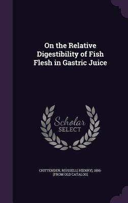 On the Relative Digestibility of Fish Flesh in Gastric Juice by Chittenden, Russell Henry