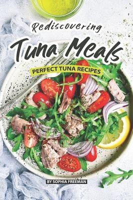 Rediscovering Tuna Meals: Perfect Tuna Recipes by Freeman, Sophia