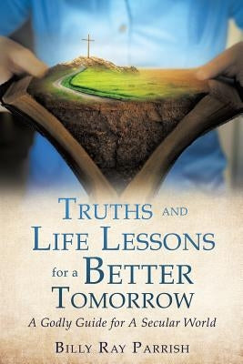 Truths and Life Lessons for A Better Tomorrow by Parrish, Billy Ray