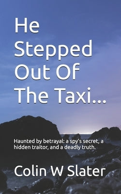 He Stepped Out Of The Taxi...: Haunted by betrayal: a spy's secret, a hidden traitor, and a deadly truth. by Slater, Stuart W.