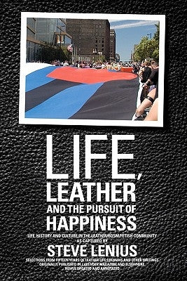 Life, Leather and the Pursuit of Happiness: Life, history and culture in the leather/BDSM/fetish community by Lenius, Steve