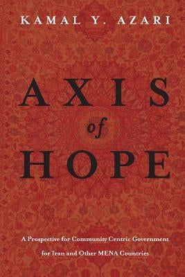 Axis of Hope: A Prospective for Community Centeric Government for Iran & Other MENA Countries by Azari, Kamal y.