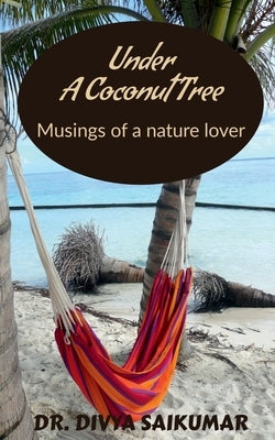 Under a Coconut Tree: Musings of a nature lover by Saikumar, Divya