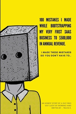 100 Mistakes I Made Bootstrapping my First SaaS Business to $500,000 in Annual Revenue: I made these mistakes, so you don't have to. by R, Travis
