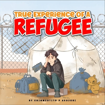 True Experience of A Refugee by Akujobi, Chinweotito P.
