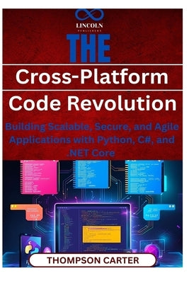 The Cross-Platform Code Revolution: Building Scalable, Secure, and Agile Applications with Python, C#, and .NET Core by Carter, Thompson