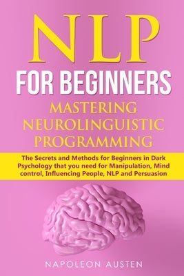 Nlp for Beginners Mastering Neuro-Linguistic Programming: The Secrets and Methods for Beginners in Dark Psychology that you need for Manipulation, Min by Austen, Napoleon