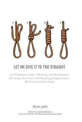 Let Me Give It To You Straight: An Outspoken Guide to Working With Headhunters, Advancing Your Career and Reaching Enlightenment... Without the Sugarc by Jaffe, Mark