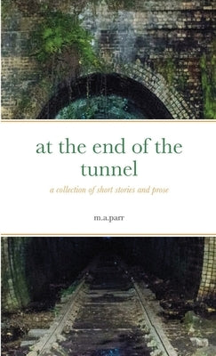 at the end of the tunnel: a collection of short stories and prose by Parr, M. a.
