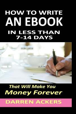 How To Write A Non Fiction eBook In 7 -14 Days That Will Make You Money Forever by Ackers, Darren