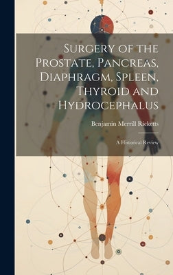 Surgery of the Prostate, Pancreas, Diaphragm, Spleen, Thyroid and Hydrocephalus; a Historical Review by Ricketts, Benjamin Merrill