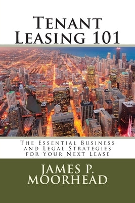 Tenant Leasing 101: The Essential Business and Legal Strategies for Negotiating Your Lease by Moorhead Esq, James P.