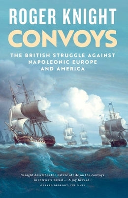 Convoys: The British Struggle Against Napoleonic Europe and America by Knight, Roger