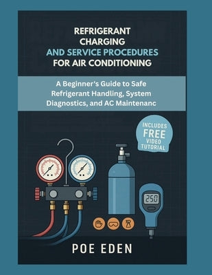 Refrigerant Charging and Service Procedures for Air Conditioning: A Beginner's Guide to Safe Refrigerant Handling, System Diagnostics, and AC Maintena by Eden, Poe